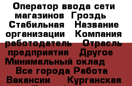 Оператор ввода сети магазинов "Гроздь". Стабильная › Название организации ­ Компания-работодатель › Отрасль предприятия ­ Другое › Минимальный оклад ­ 1 - Все города Работа » Вакансии   . Курганская обл.,Притобольный р-н
